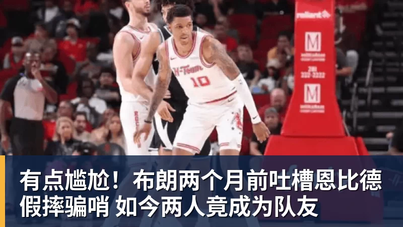 尊龙凯时有点尴尬！布朗两个月前吐槽恩比德假摔骗哨 如今两人竟成为队友