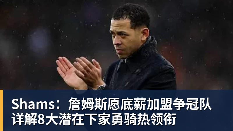 Shams：詹姆斯愿底薪加盟争冠队 详解8大潜在下家勇骑热领衔
