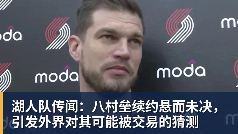 湖人队传闻：八村垒续约悬而未决，引发外界对其可能被交易的猜测