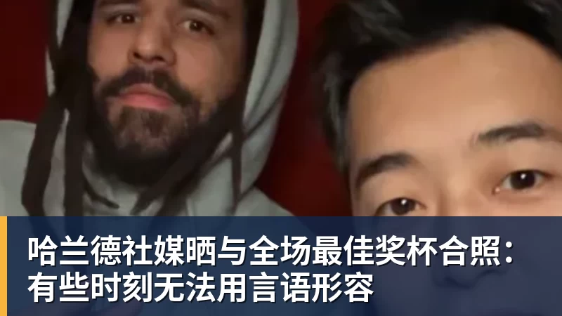 尊龙凯时哈兰德社媒晒与全场最佳奖杯合照：有些时刻无法用言语形容