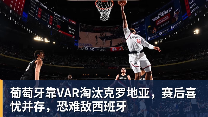 尊龙凯时葡萄牙靠VAR淘汰克罗地亚，赛后喜忧并存，恐难敌西班牙