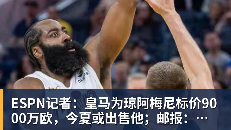 尊龙凯时ESPN记者：皇马为琼阿梅尼标价9000万欧，今夏或出售他；邮报：曼联未来数月可能会和B费进行新合同谈判