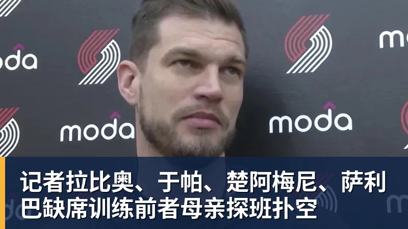 记者拉比奥、于帕、楚阿梅尼、萨利巴缺席训练前者母亲探班扑空