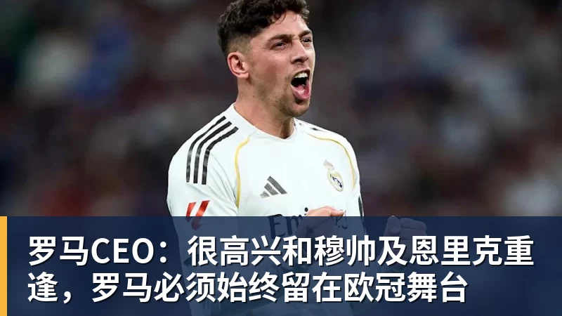 尊龙凯时罗马CEO：很高兴和穆帅及恩里克重逢，罗马必须始终留在欧冠舞台
